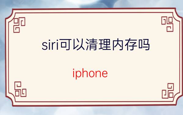 siri可以清理内存吗 iphone 13系统数据怎么清除？